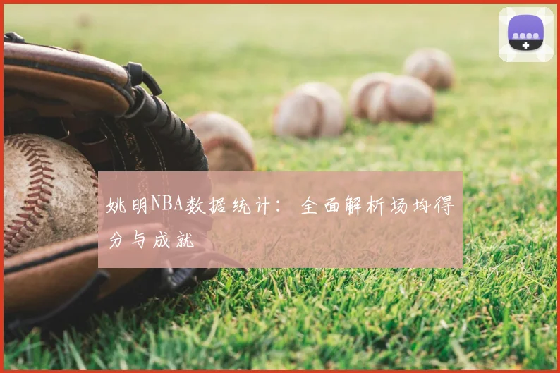 姚明NBA数据统计:全面解析场均得分与成就