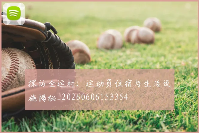 探访全运村：运动员住宿与生活设施揭秘_20260606153354