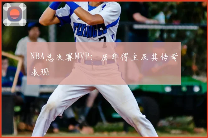 NBA总决赛MVP:历年得主及其传奇表现