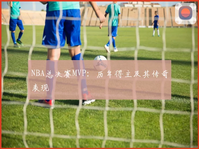 NBA总决赛MVP：历年得主及其传奇表现