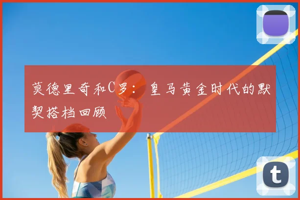 莫德里奇和C罗:皇马黄金时代的默契搭档回顾