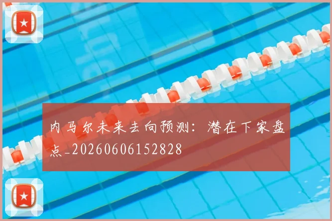 内马尔未来去向预测:潜在下家盘点_20260606152828