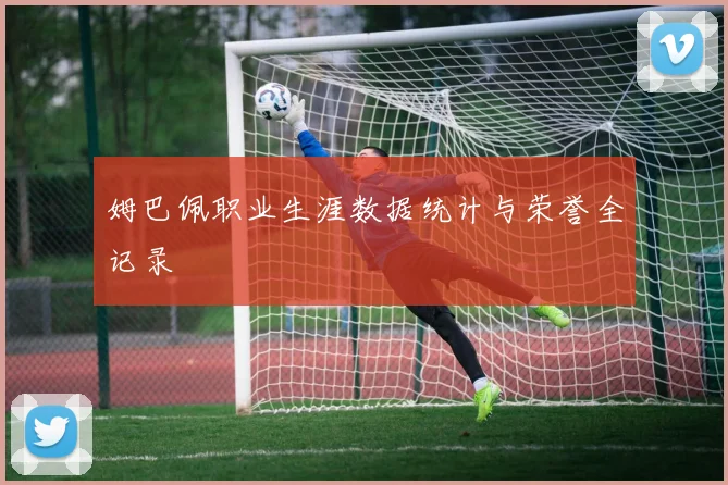 姆巴佩职业生涯数据统计与荣誉全记录