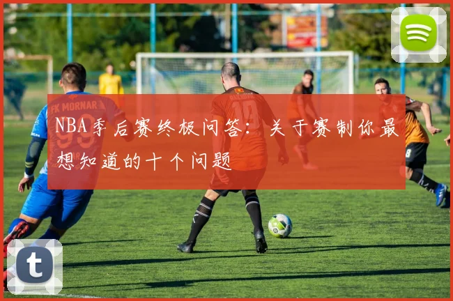 NBA季后赛终极问答：关于赛制你最想知道的十个问题