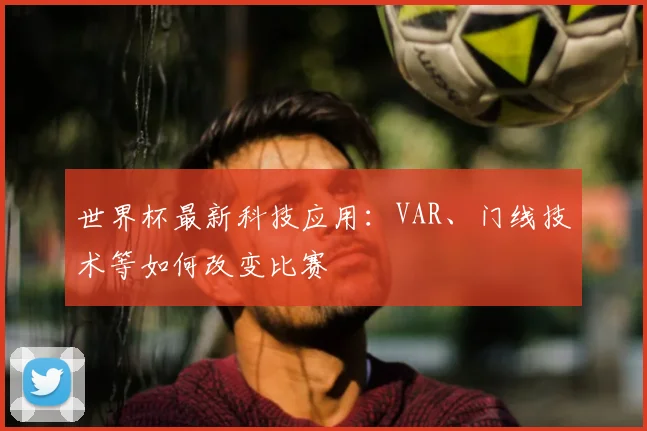 世界杯最新科技应用：VAR、门线技术等如何改变比赛
