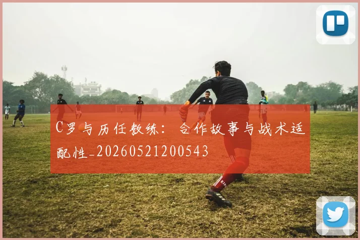 C罗与历任教练:合作故事与战术适配性_20260521200543