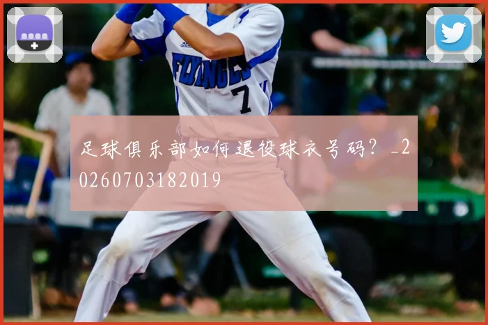 足球俱乐部如何退役球衣号码？_20260703182019