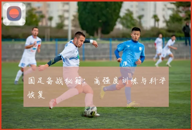 国足备战秘籍：高强度训练与科学恢复