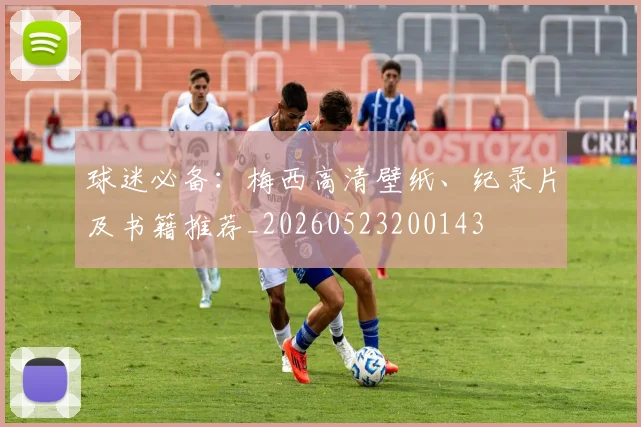 球迷必备：梅西高清壁纸、纪录片及书籍推荐_20260523200143