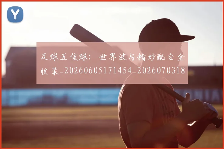 足球五佳球：世界波与精妙配合全收录_20260605171454_20260703182018