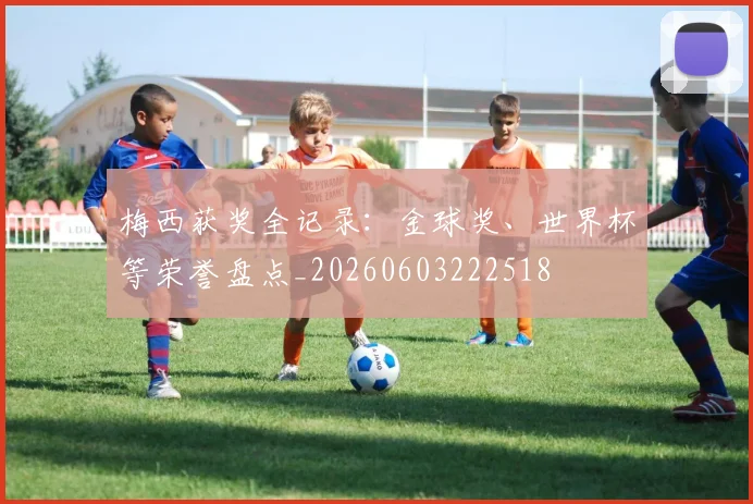 梅西获奖全记录:金球奖、世界杯等荣誉盘点_20260603222518