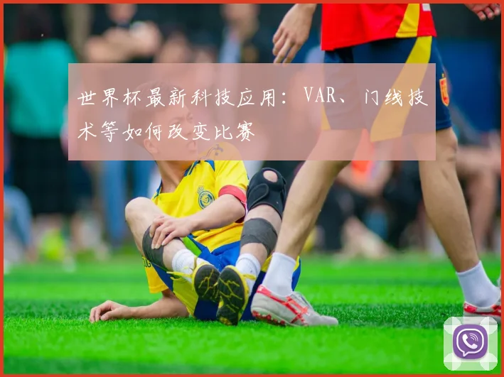 世界杯最新科技应用:VAR、门线技术等如何改变比赛