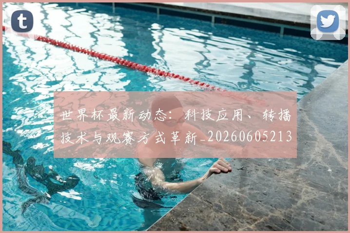 世界杯最新动态：科技应用、转播技术与观赛方式革新_20260605213916
