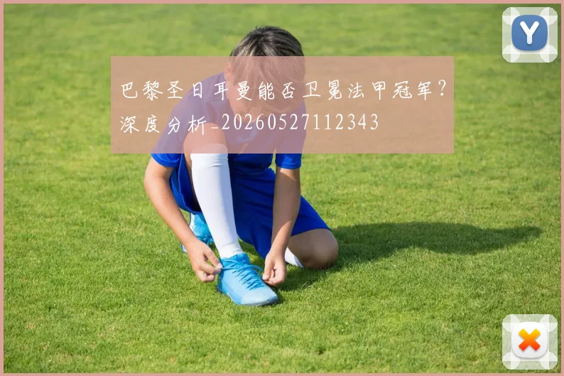 巴黎圣日耳曼能否卫冕法甲冠军？深度分析_20260527112343