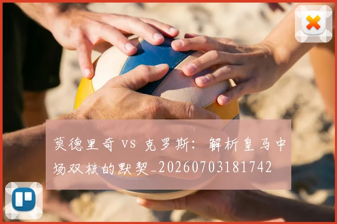 莫德里奇 vs 克罗斯:解析皇马中场双核的默契_20260703181742