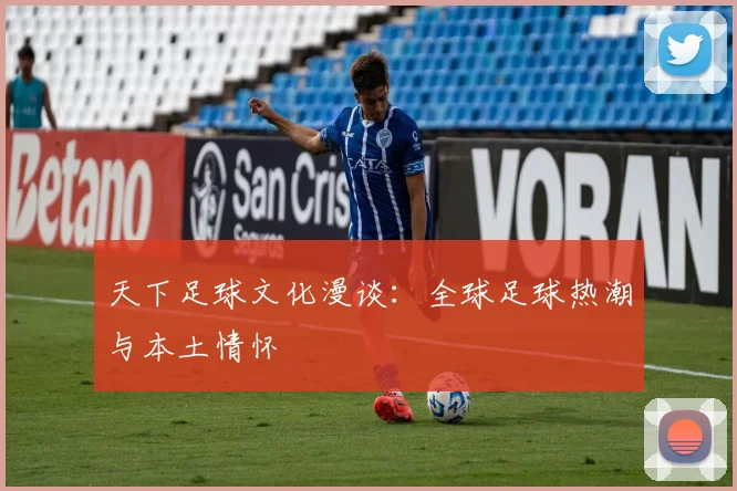 天下足球文化漫谈：全球足球热潮与本土情怀