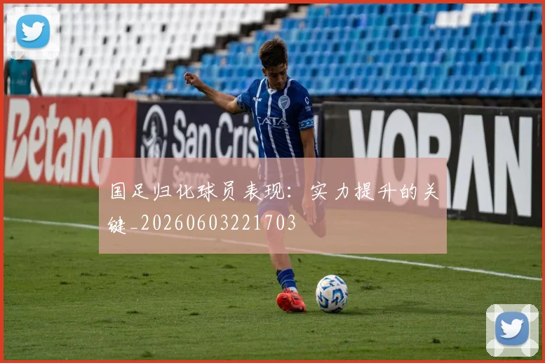 国足归化球员表现：实力提升的关键_20260603221703