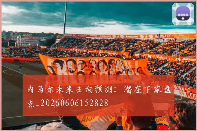 内马尔未来去向预测：潜在下家盘点_20260606152828